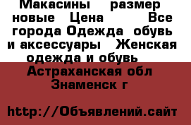 Макасины 41 размер, новые › Цена ­ 800 - Все города Одежда, обувь и аксессуары » Женская одежда и обувь   . Астраханская обл.,Знаменск г.